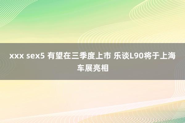 xxx sex5 有望在三季度上市 乐谈L90将于上海车展亮相